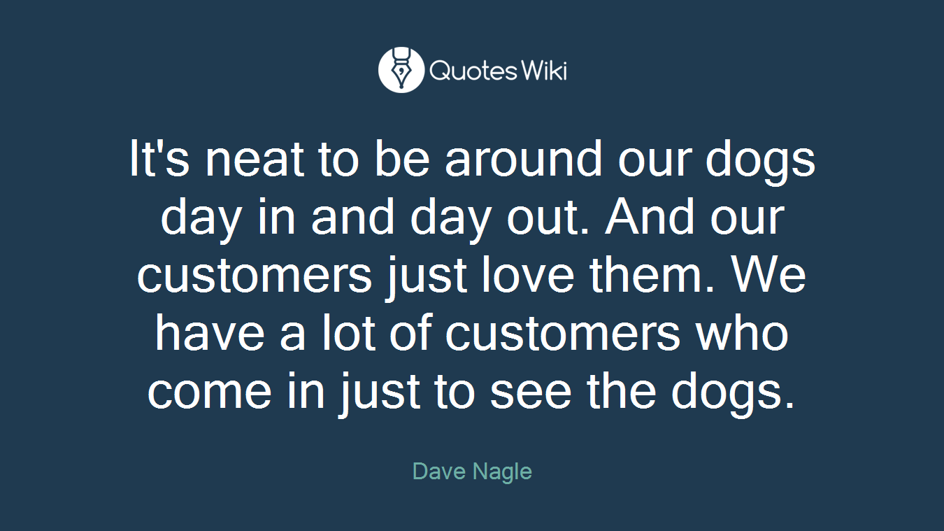 It's neat to be around our dogs day in and day out. And our customers just love them. We have a lot of customers who come in just to see the dogs.