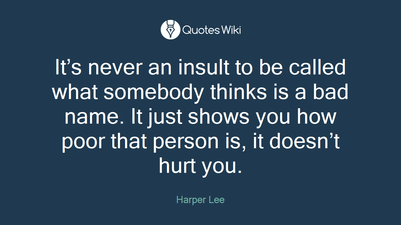 It’s never an insult to be called what somebody thinks is a bad name. It just shows you how poor that person is, it doesn’t hurt you.
