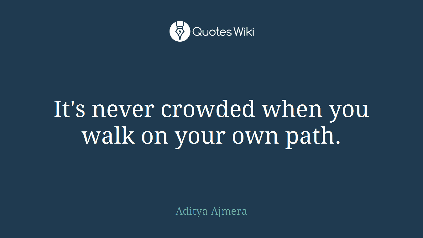 It's never crowded when you walk on your own path.