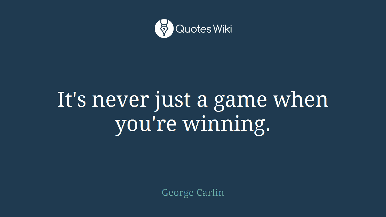 It's never just a game when you're winning.