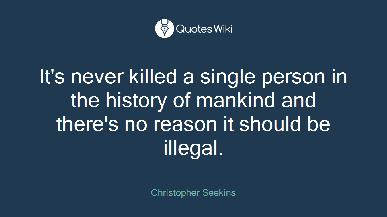 It's never killed a single person in the history of mankind and there's no reason it should be illegal.