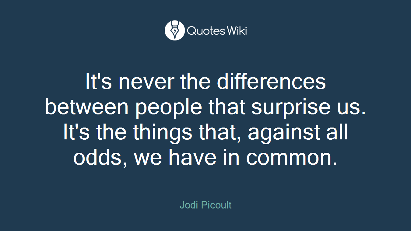 It's never the differences between people that surprise us. It's the things that, against all odds, we have in common.