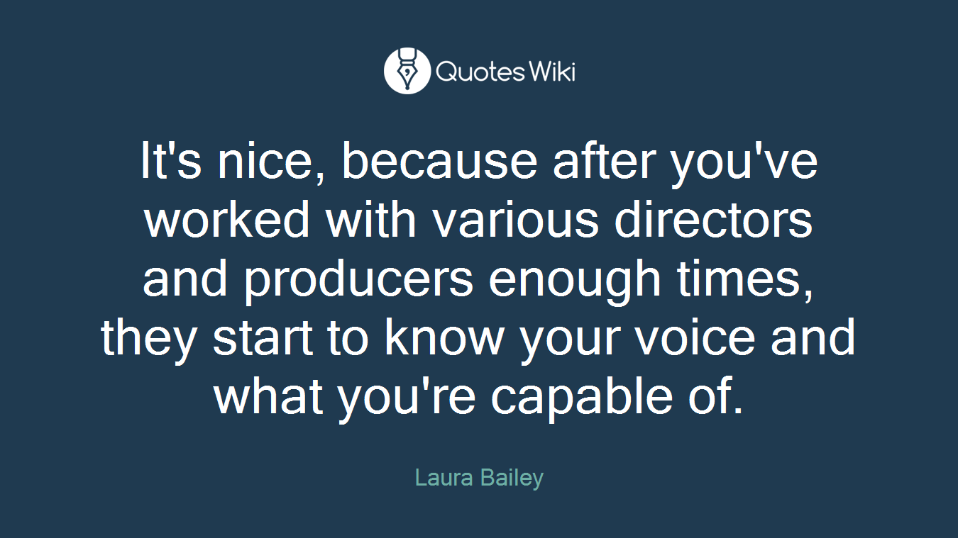 It's nice, because after you've worked with various directors and producers enough times, they start to know your voice and what you're capable of.