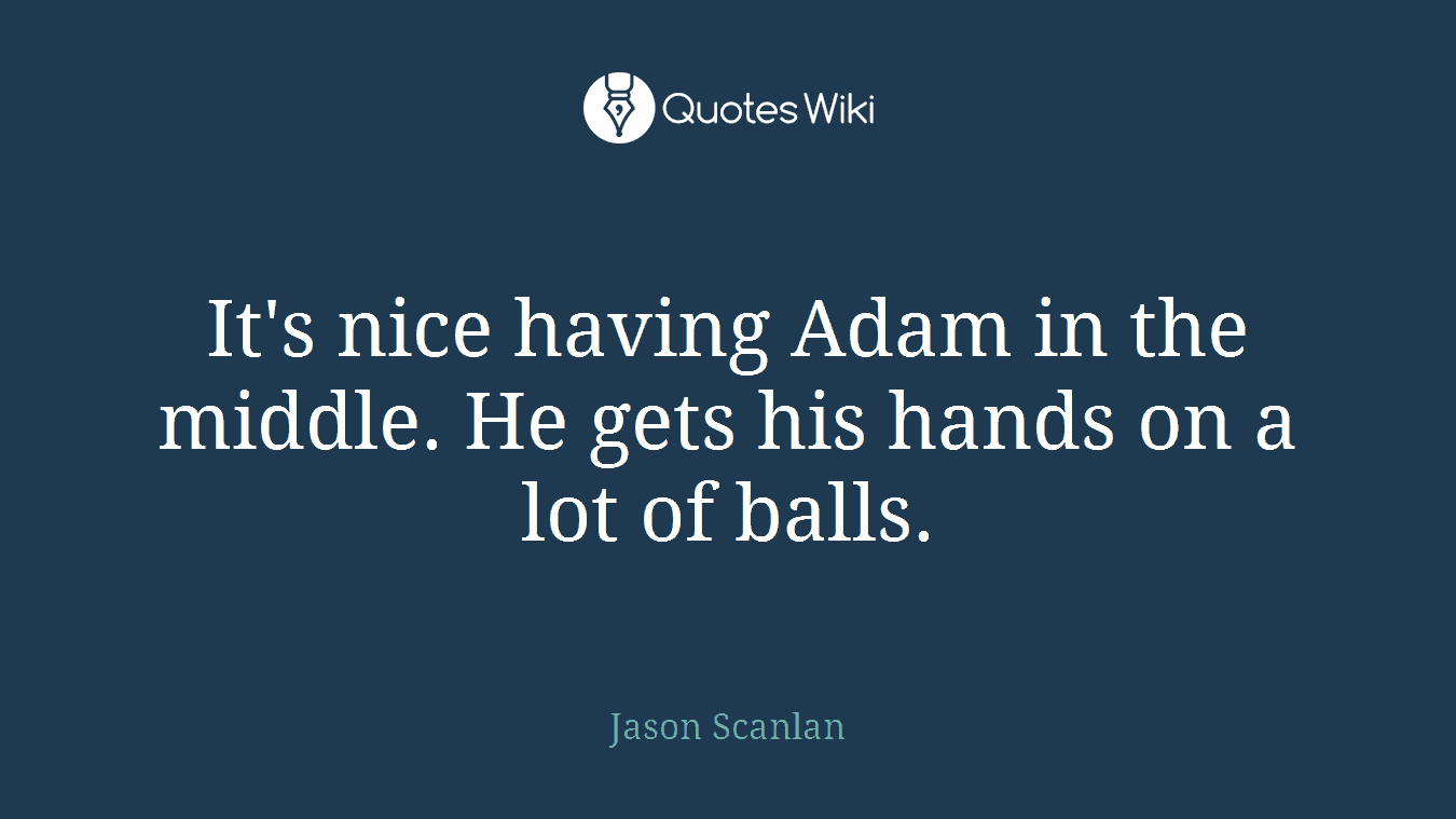 It's nice having Adam in the middle. He gets his hands on a lot of balls.