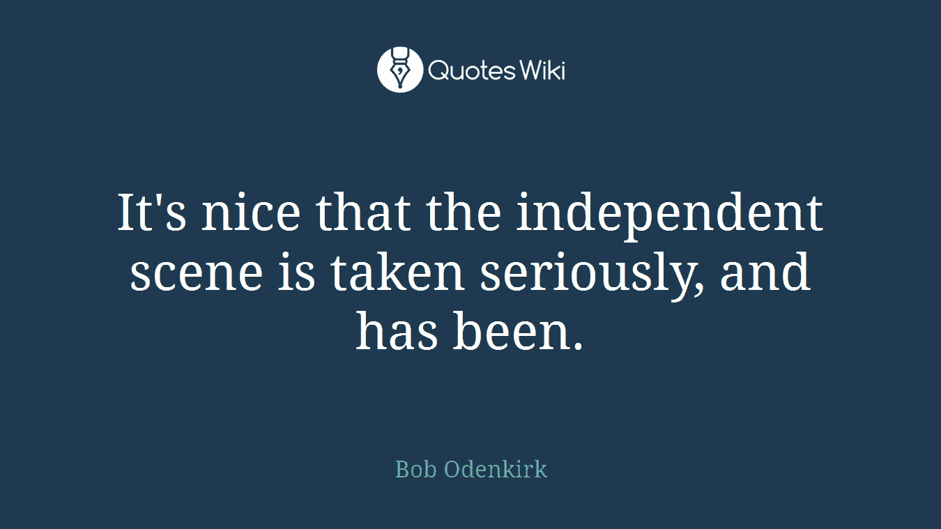 It's nice that the independent scene is taken seriously, and has been.