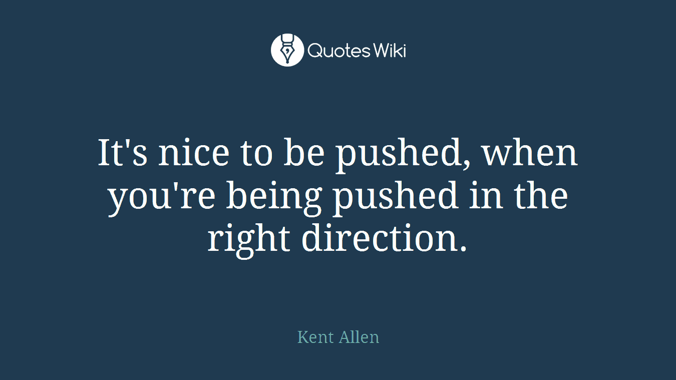 It's nice to be pushed, when you're being pushed in the right direction.