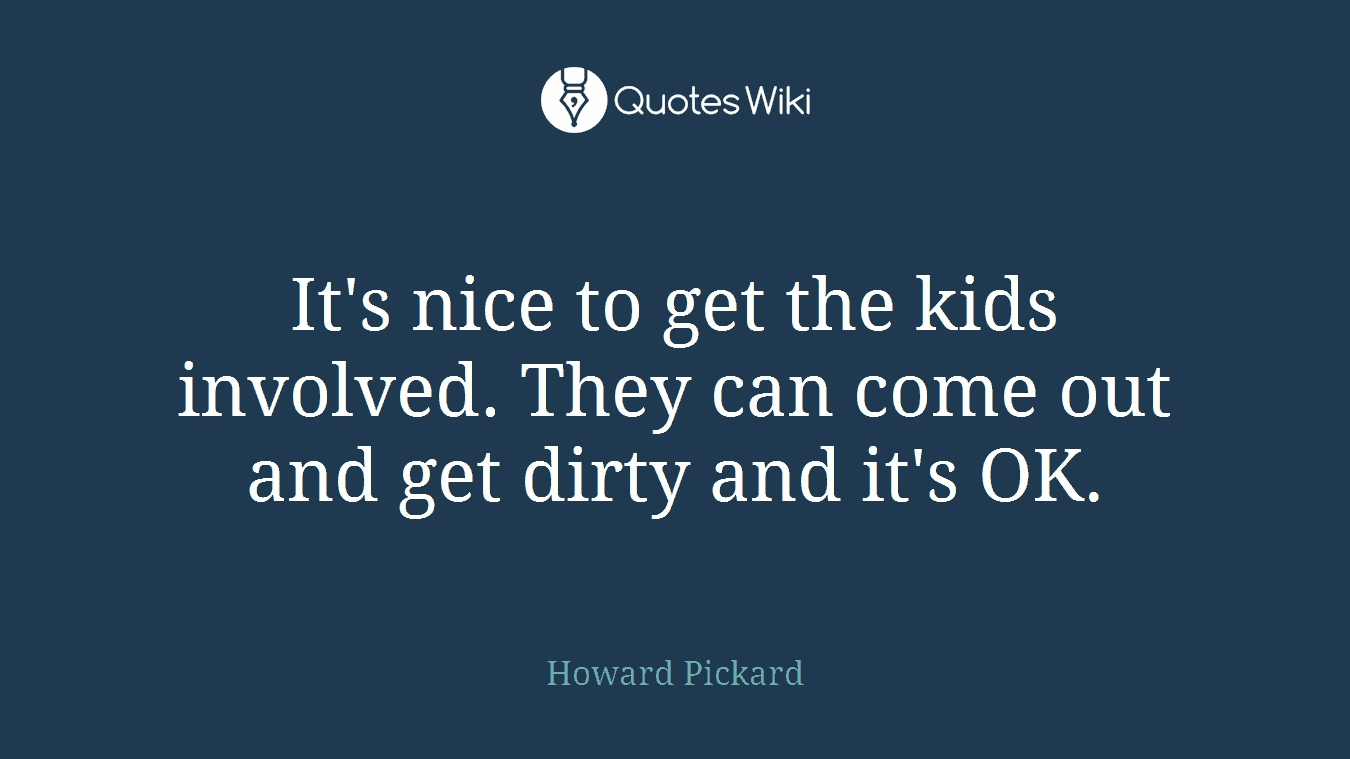 It's nice to get the kids involved. They can come out and get dirty and it's OK.