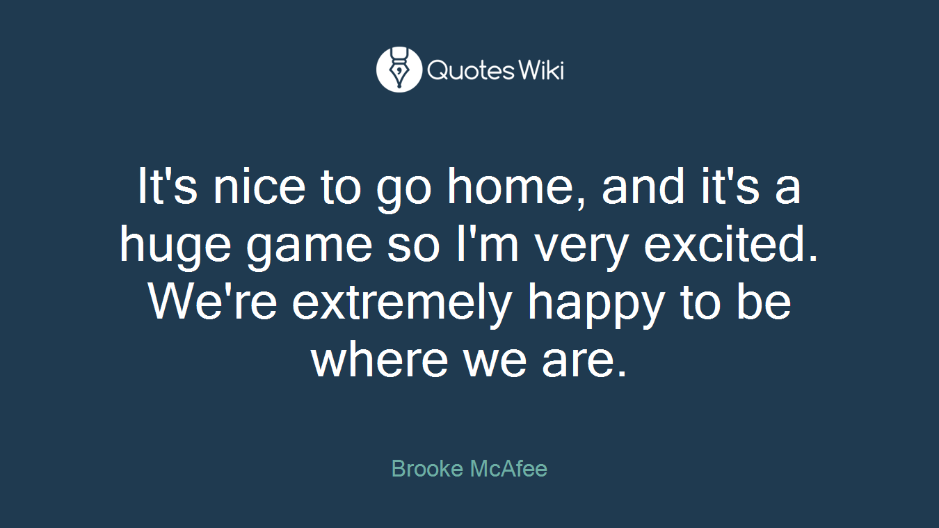 It's nice to go home, and it's a huge game so I'm very excited. We're extremely happy to be where we are.