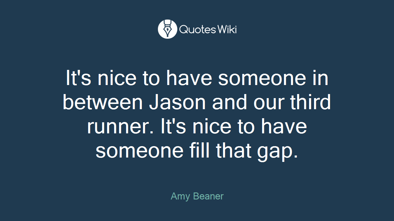 It's nice to have someone in between Jason and our third runner. It's nice to have someone fill that gap.