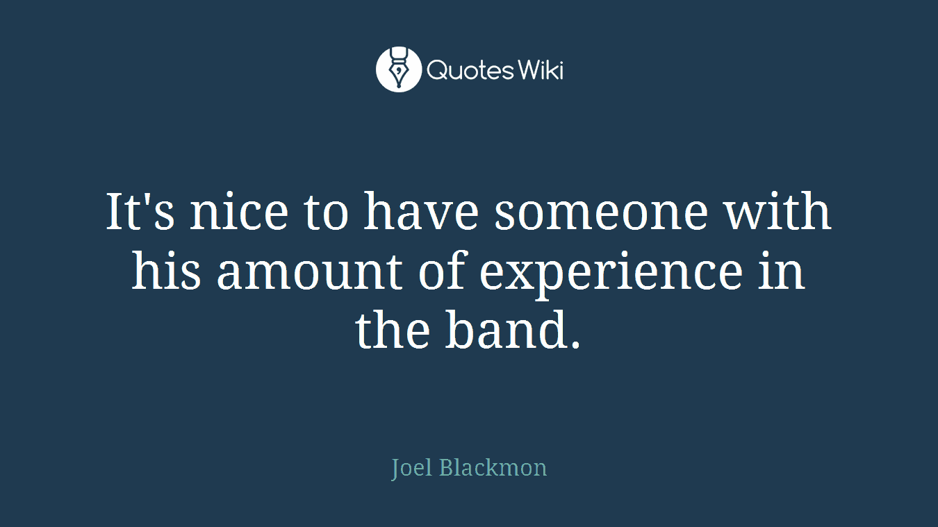 It's nice to have someone with his amount of experience in the band.
