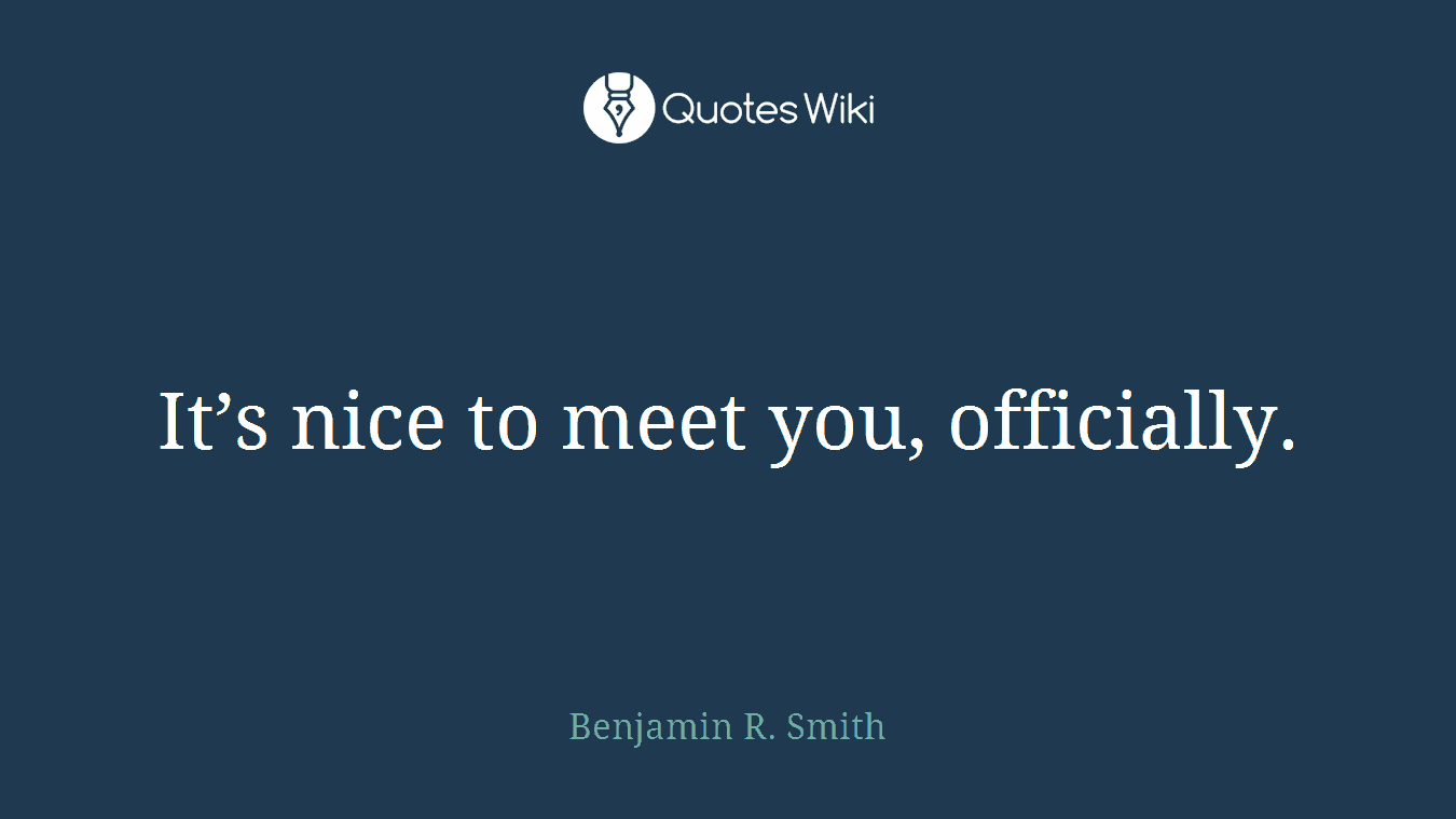 It’s nice to meet you, officially.