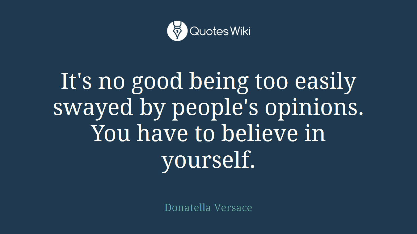 It's no good being too easily swayed by people's opinions. You have to believe in yourself.