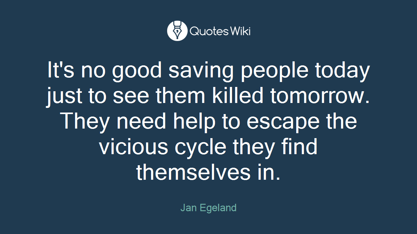 It's no good saving people today just to see them killed tomorrow. They need help to escape the vicious cycle they find themselves in.