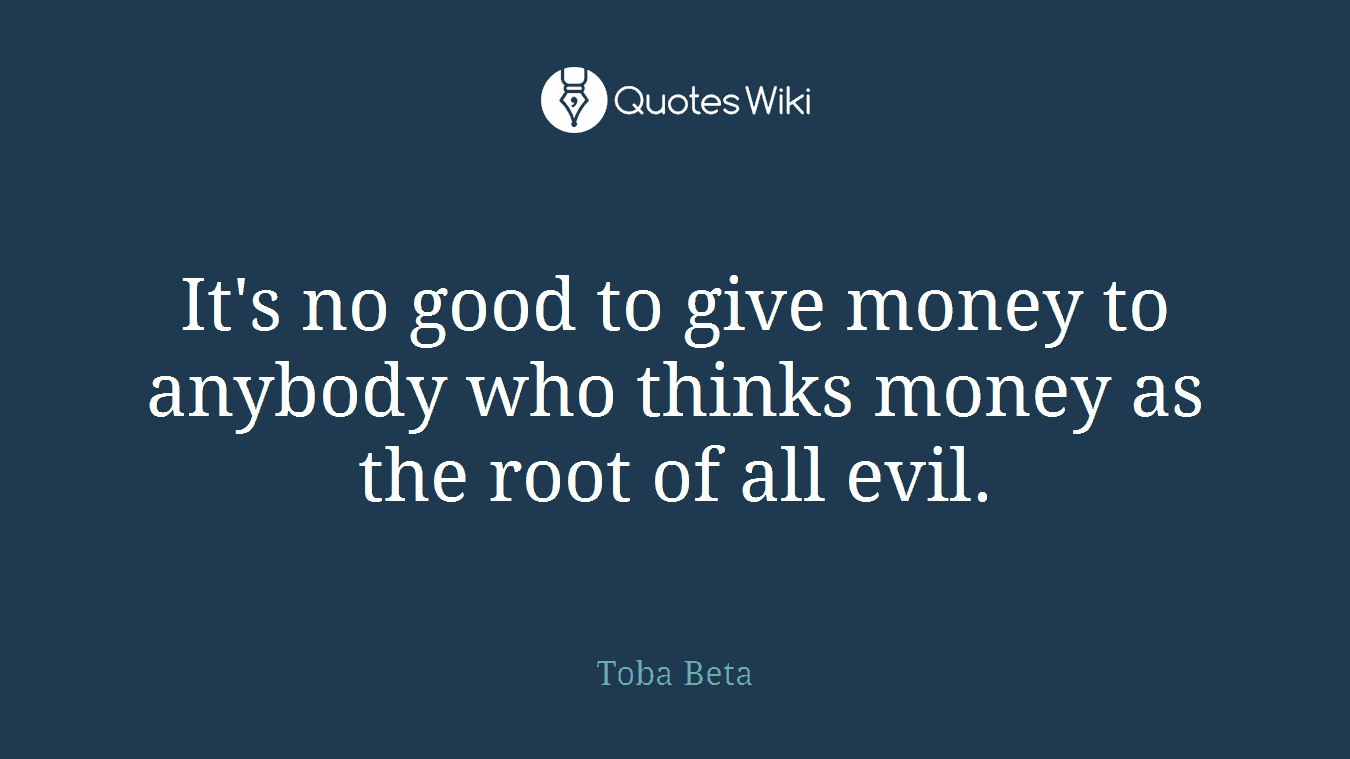 It's no good to give money to anybody who thinks money as the root of all evil.