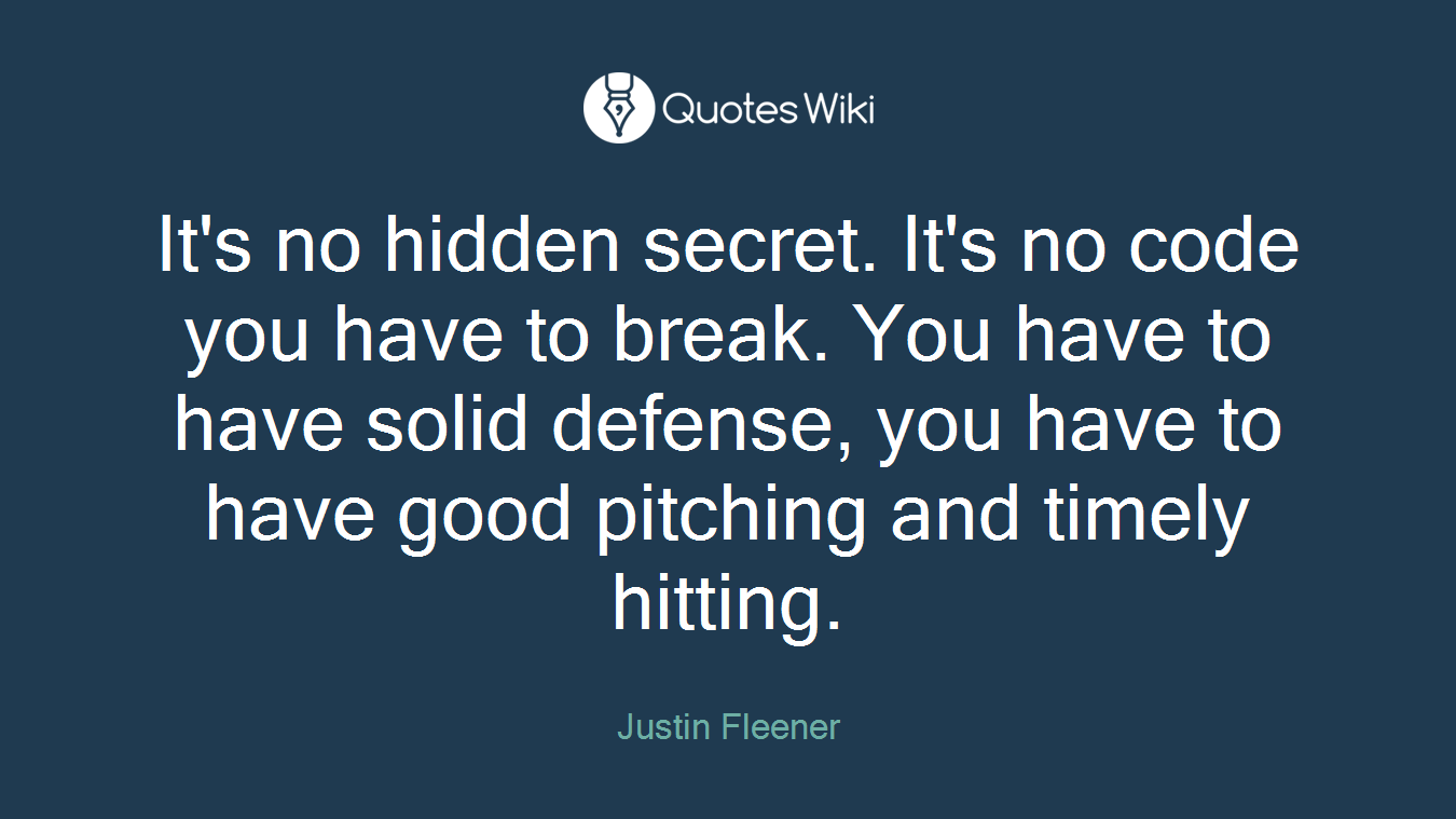 It's no hidden secret. It's no code you have to break. You have to have solid defense, you have to have good pitching and timely hitting.