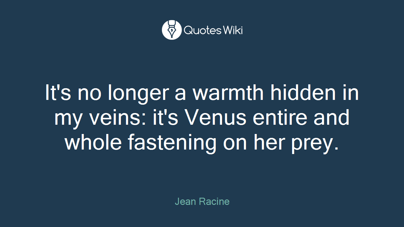 It's no longer a warmth hidden in my veins: it's Venus entire and whole fastening on her prey.