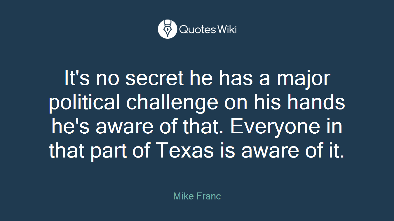 It's no secret he has a major political challenge on his hands he's aware of that. Everyone in that part of Texas is aware of it.