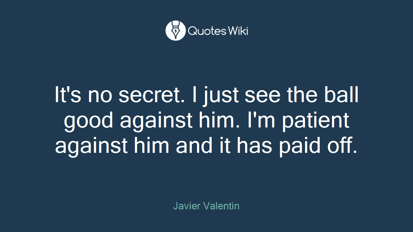 It's no secret. I just see the ball good against him. I'm patient against him and it has paid off.