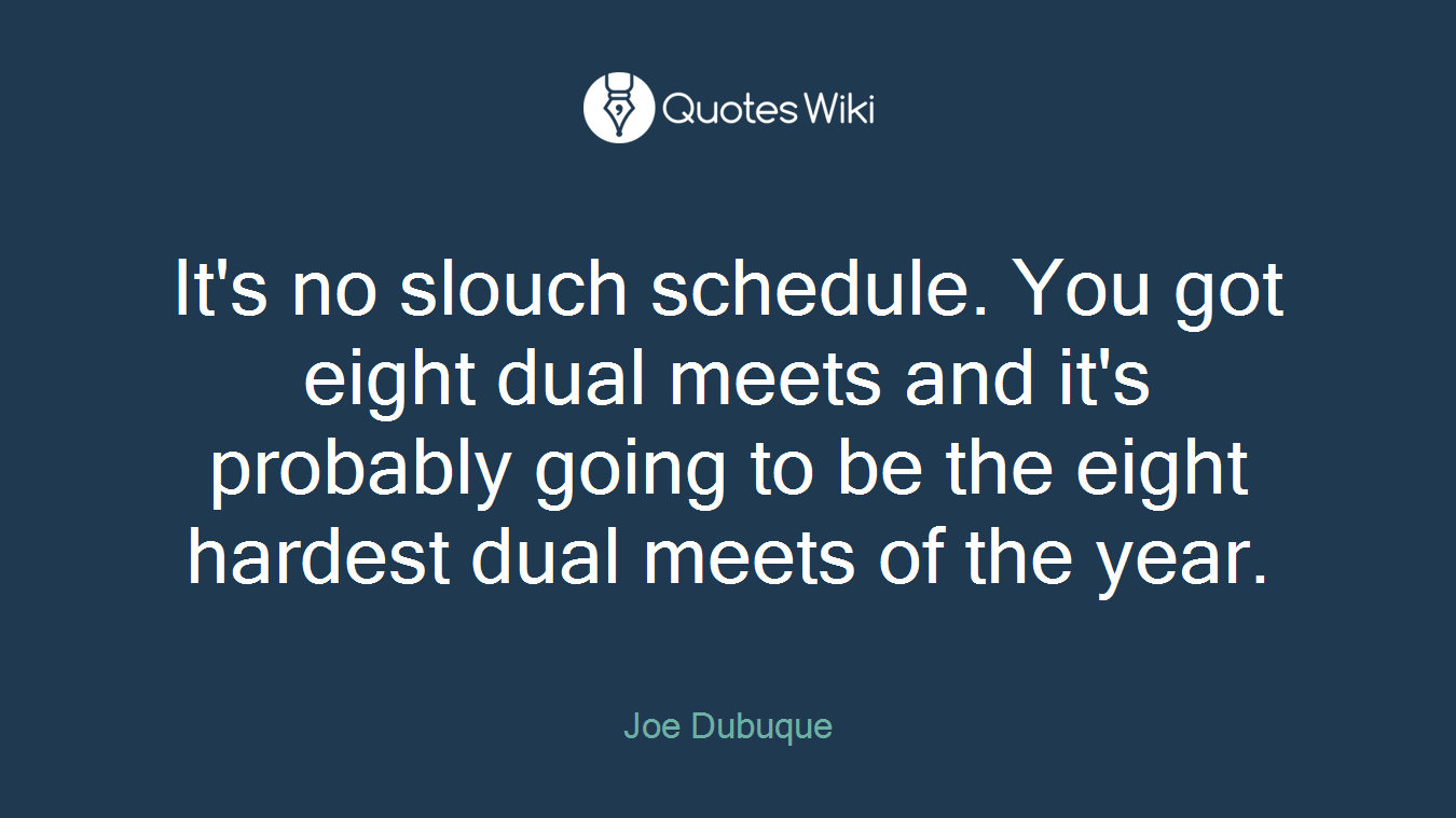 It's no slouch schedule. You got eight dual meets and it's probably going to be the eight hardest dual meets of the year.