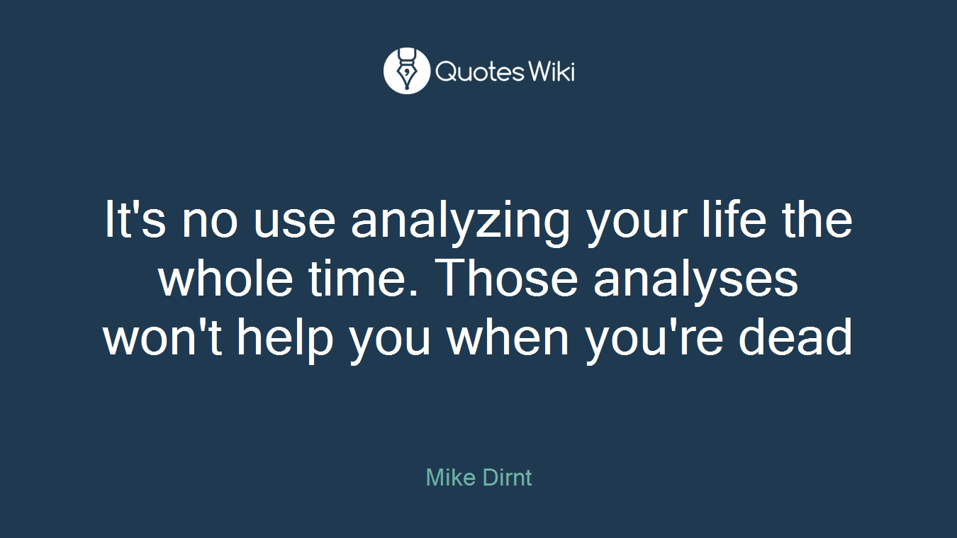 It's no use analyzing your life the whole time. Those analyses won't help you when you're dead