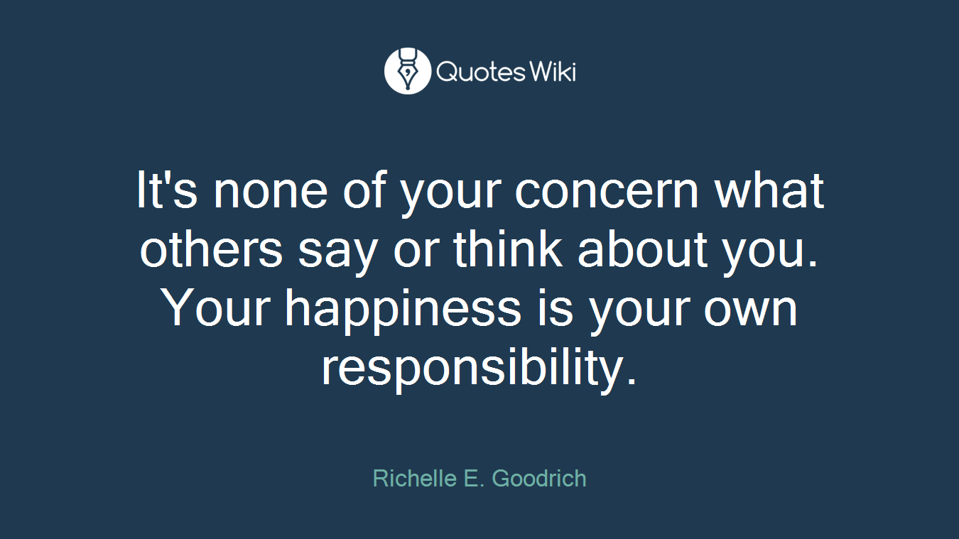 It's none of your concern what others say or think about you. Your happiness is your own responsibility.
