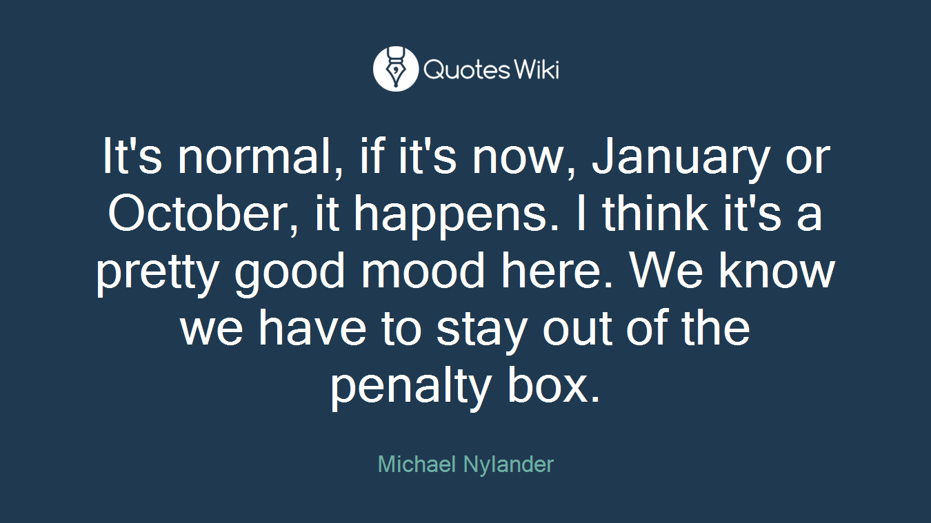 It's normal, if it's now, January or October, it happens. I think it's a pretty good mood here. We know we have to stay out of the penalty box.