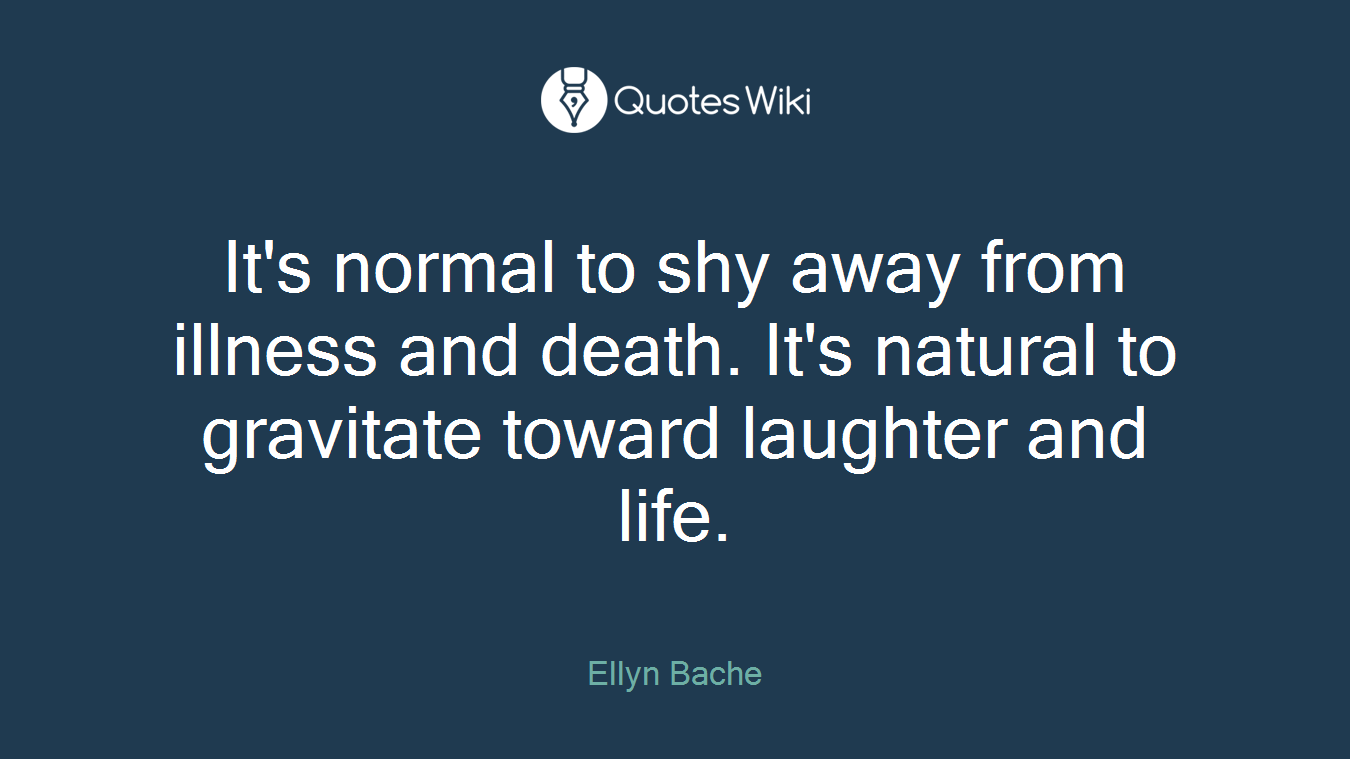 It's normal to shy away from illness and death. It's natural to gravitate toward laughter and life.