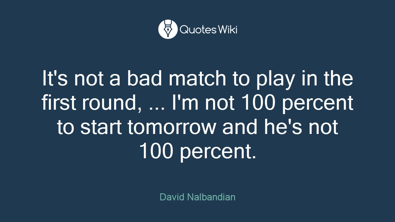 It's not a bad match to play in the first round, ... I'm not 100 percent to start tomorrow and he's not 100 percent.