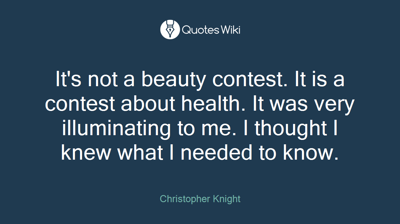It's not a beauty contest. It is a contest about health. It was very illuminating to me. I thought I knew what I needed to know.