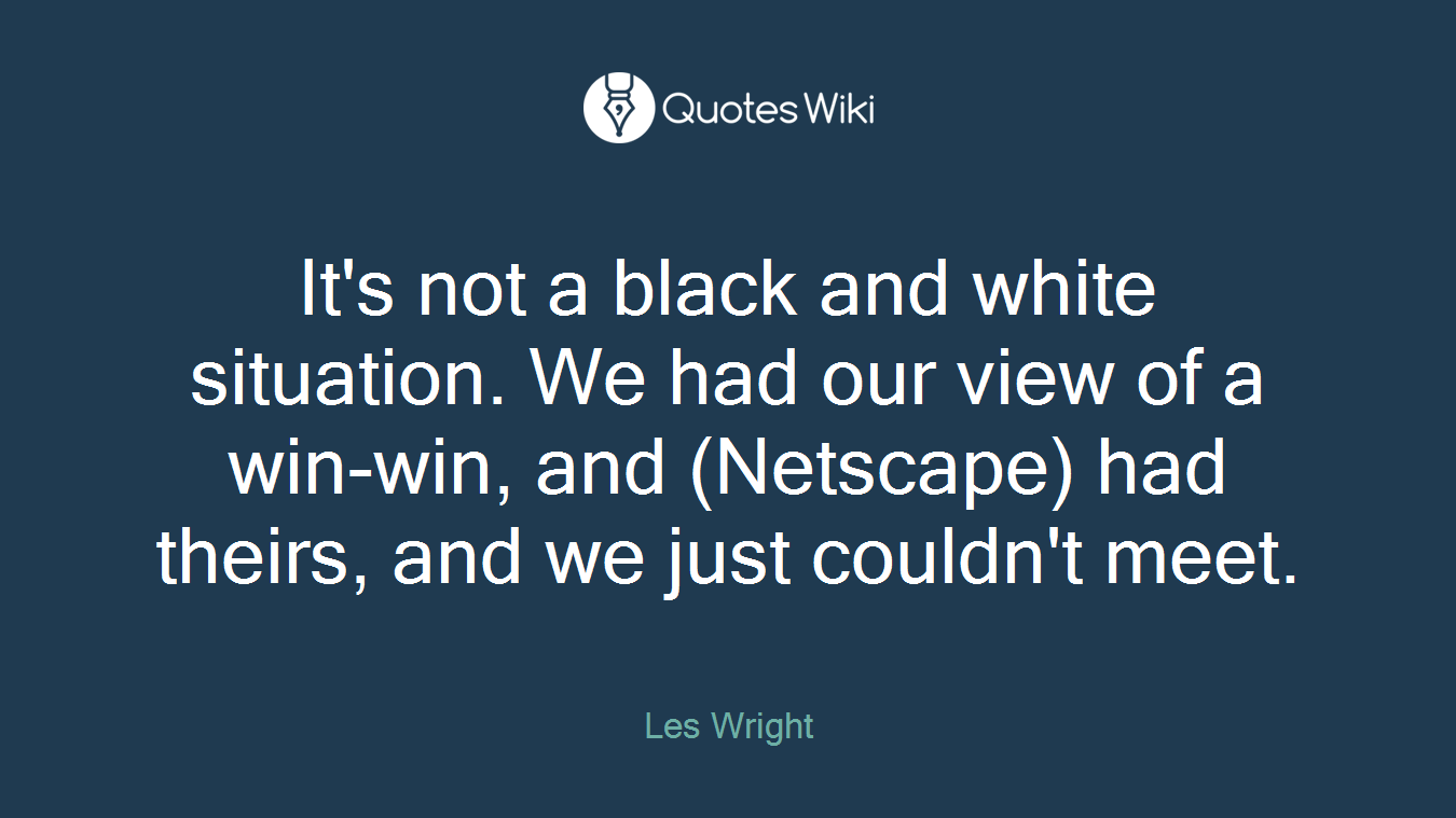 It's not a black and white situation. We had our view of a win-win, and (Netscape) had theirs, and we just couldn't meet.