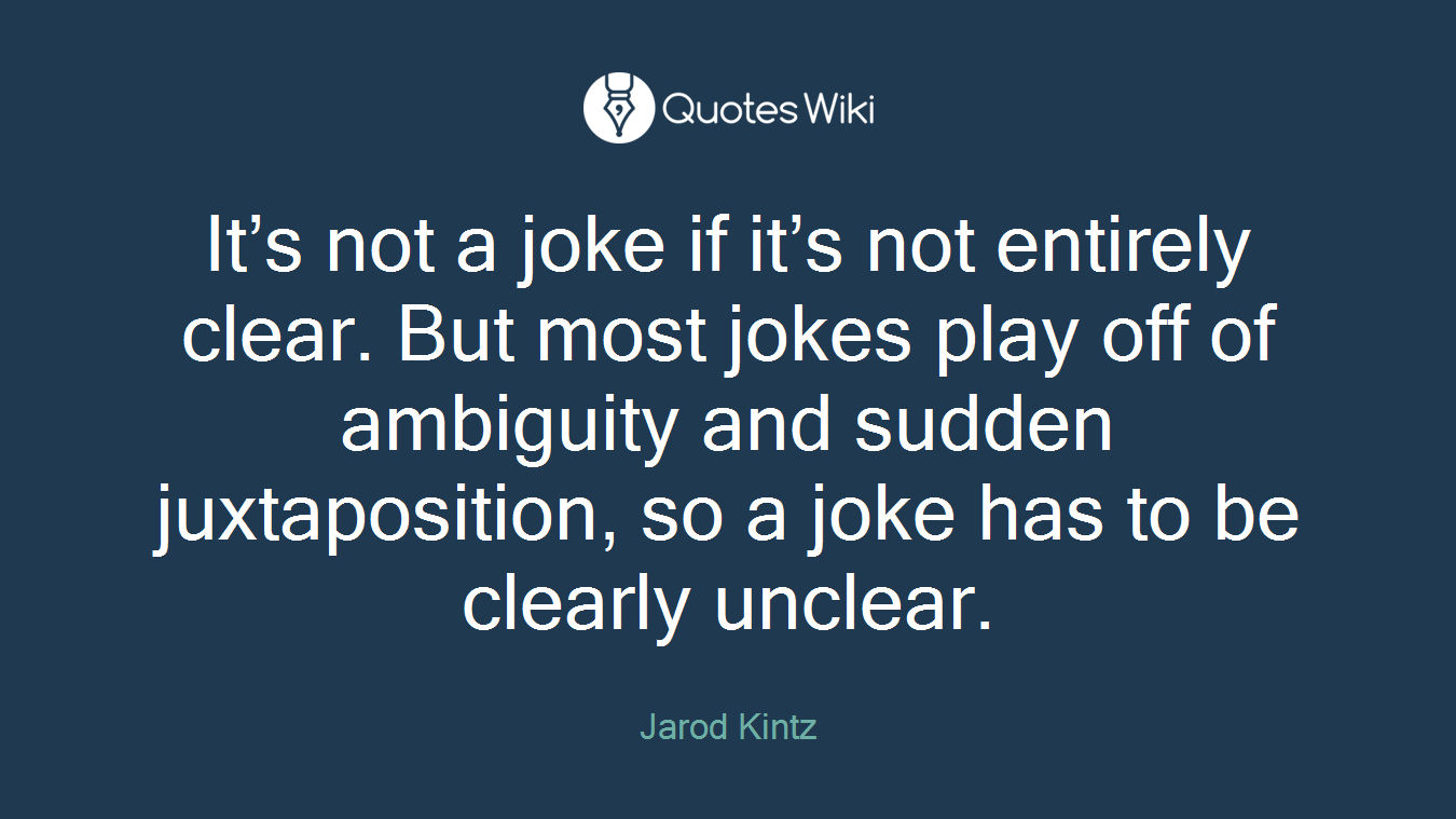 It’s not a joke if it’s not entirely clear. But most jokes play off of ambiguity and sudden juxtaposition, so a joke has to be clearly unclear.