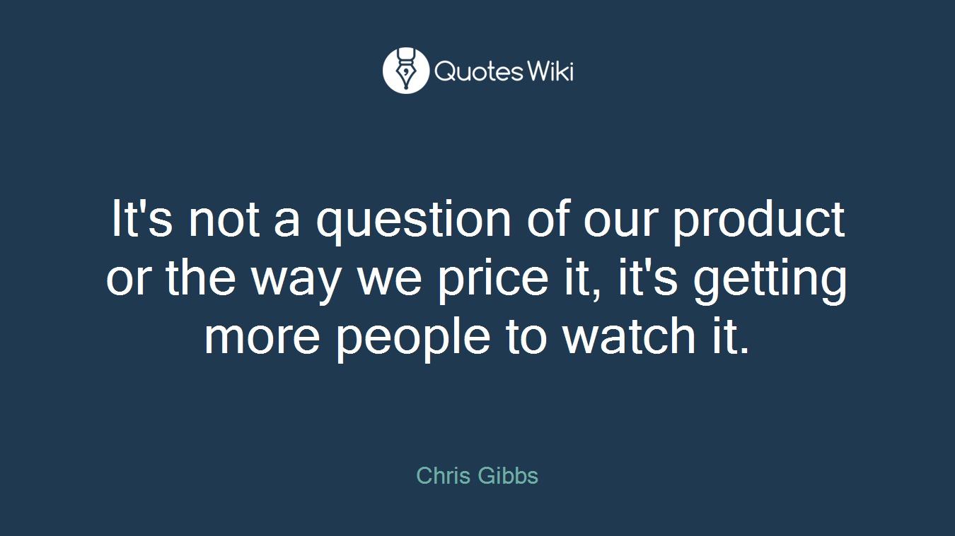 It's not a question of our product or the way we price it, it's getting more people to watch it.
