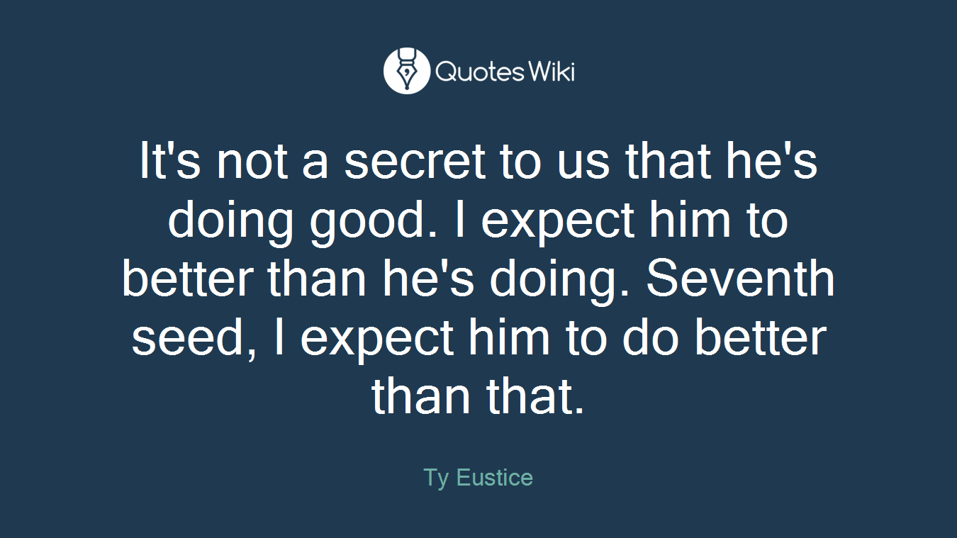 It's not a secret to us that he's doing good. I expect him to better than he's doing. Seventh seed, I expect him to do better than that.