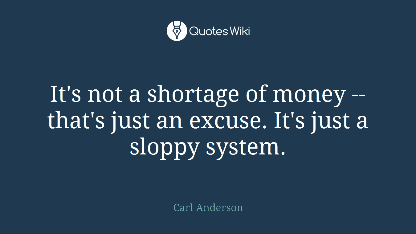 It's not a shortage of money -- that's just an excuse. It's just a sloppy system.