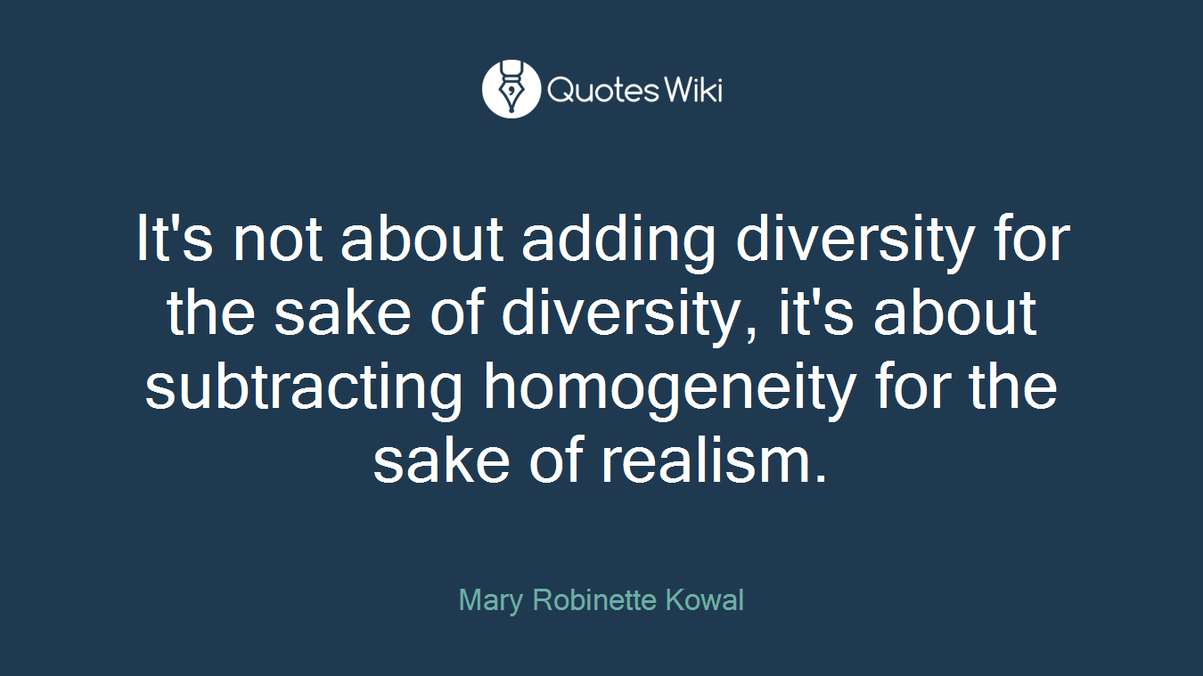 It's not about adding diversity for the sake of diversity, it's about subtracting homogeneity for the sake of realism.