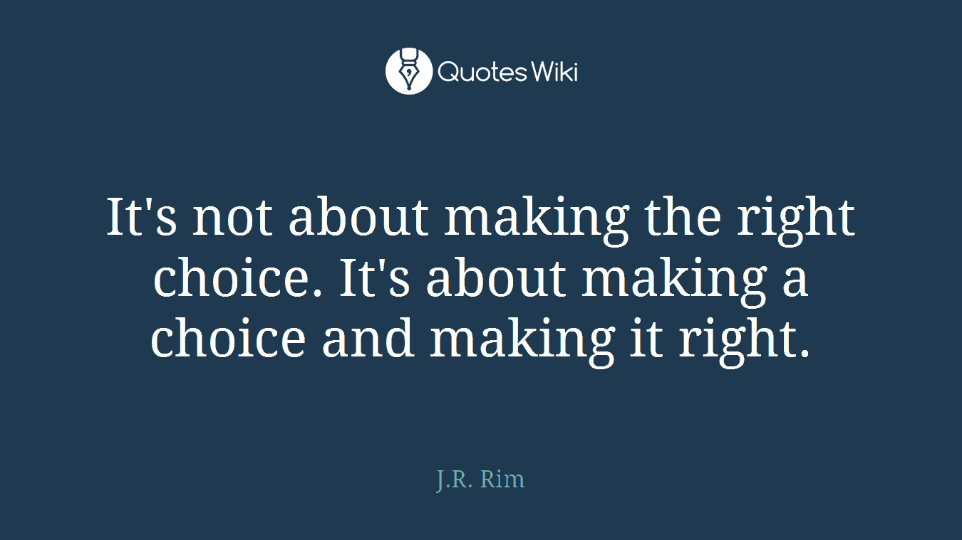 It's not about making the right choice. It's about making a choice and making it right.