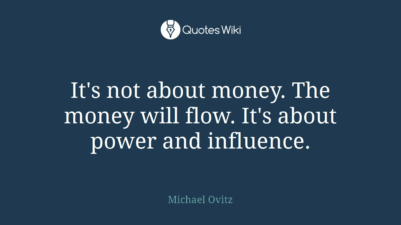 It's not about money. The money will flow. It's about power and influence.