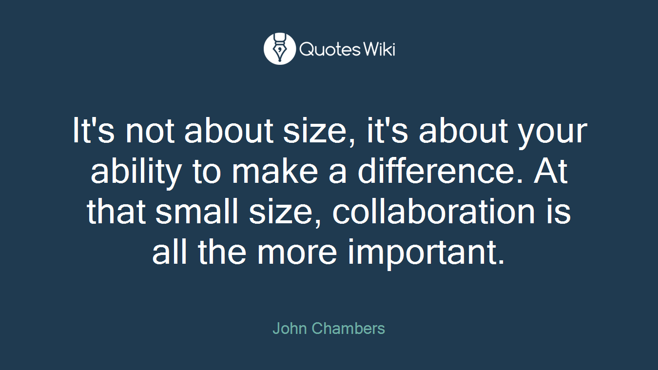 It's not about size, it's about your ability to make a difference. At that small size, collaboration is all the more important.