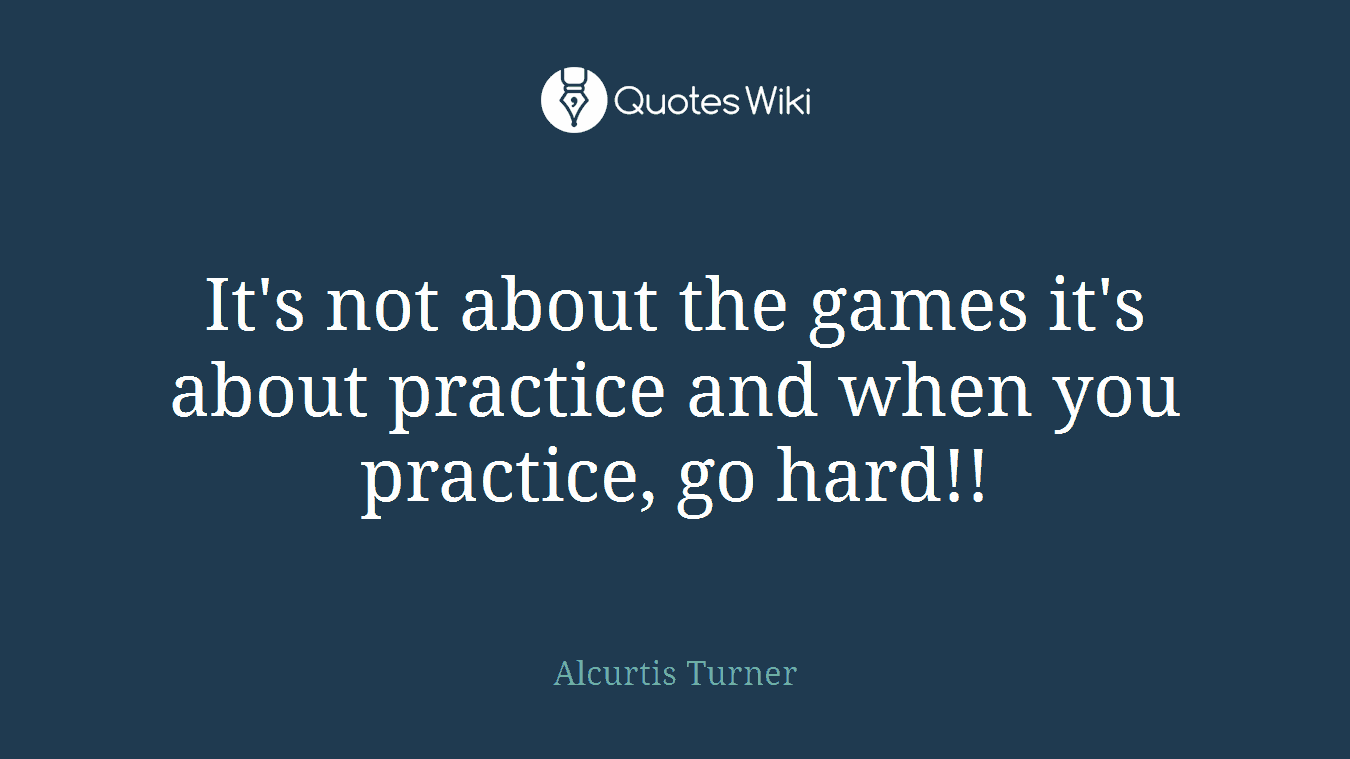 It's not about the games it's about practice and when you practice, go hard!!