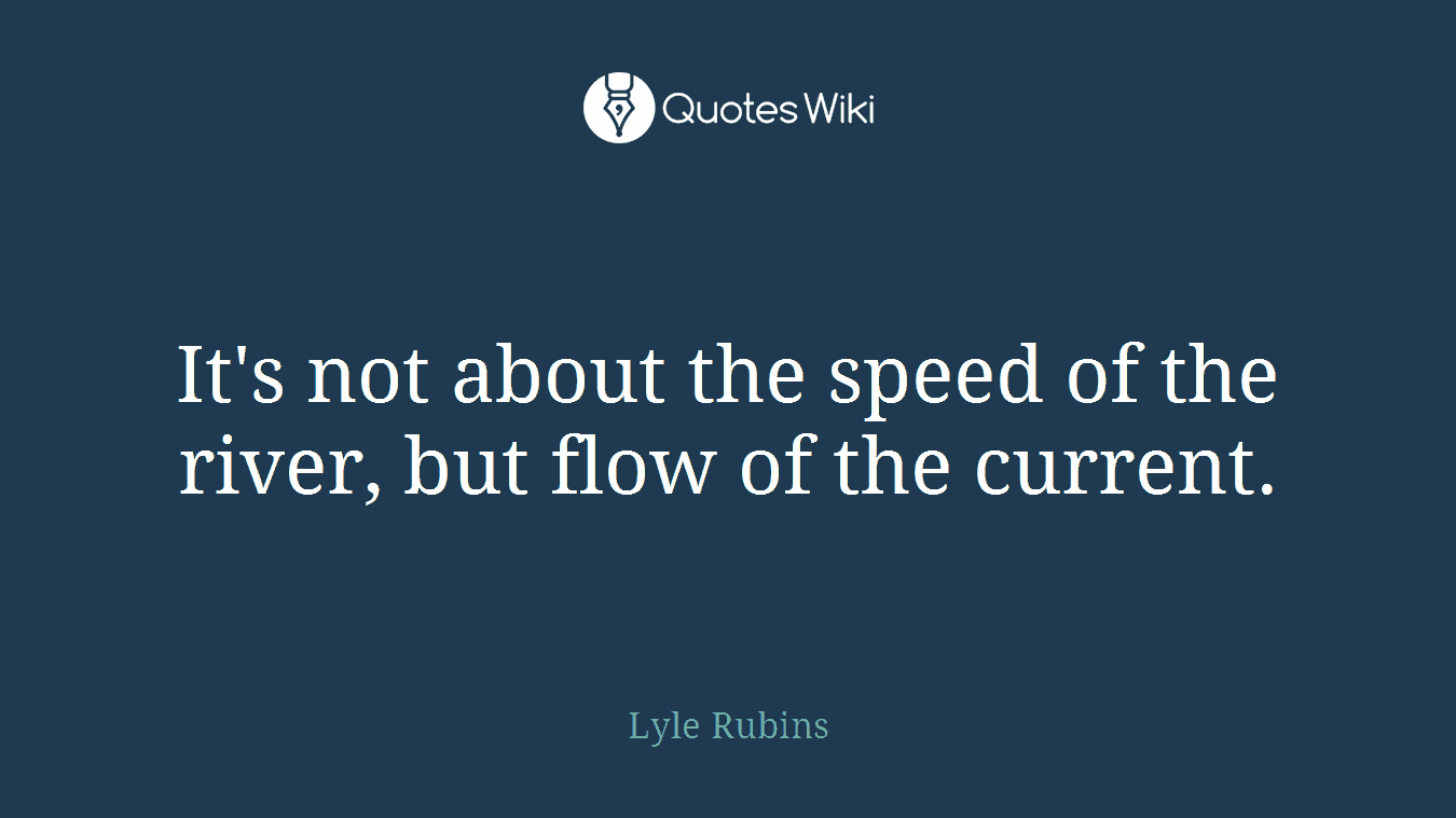 It's not about the speed of the river, but flow of the current.