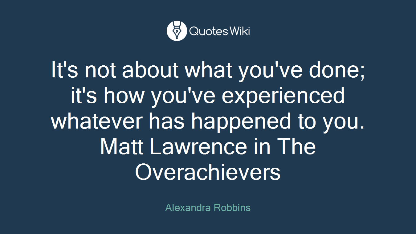 It's not about what you've done; it's how you've experienced whatever has happened to you. Matt Lawrence in The Overachievers