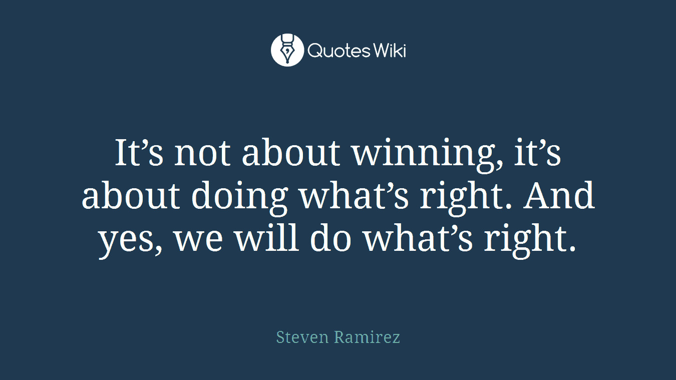 It’s not about winning, it’s about doing what’s right. And yes, we will do what’s right.