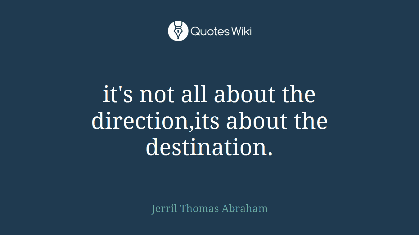 it's not all about the direction,its about the destination.