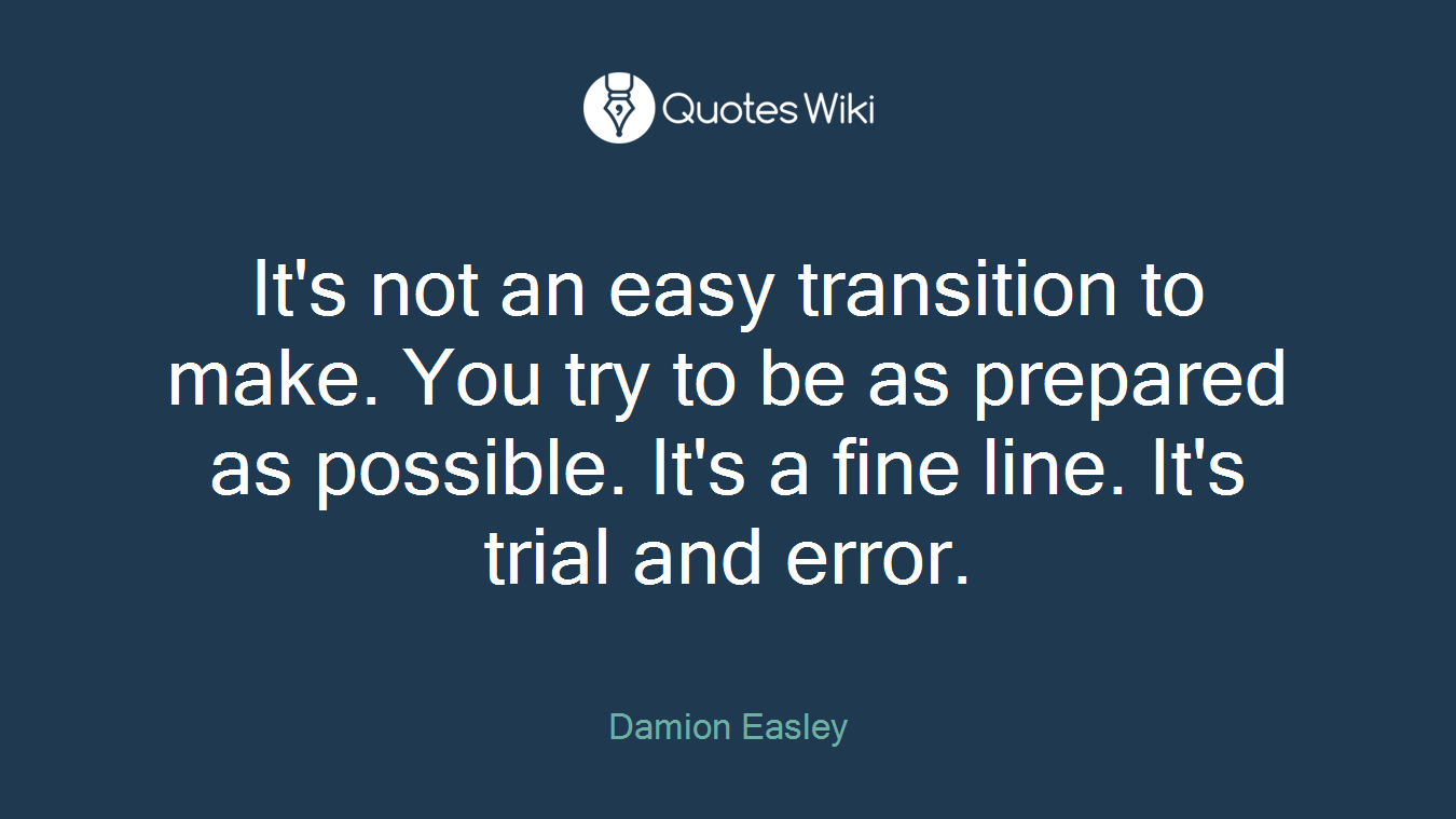 It's not an easy transition to make. You try to be as prepared as possible. It's a fine line. It's trial and error.
