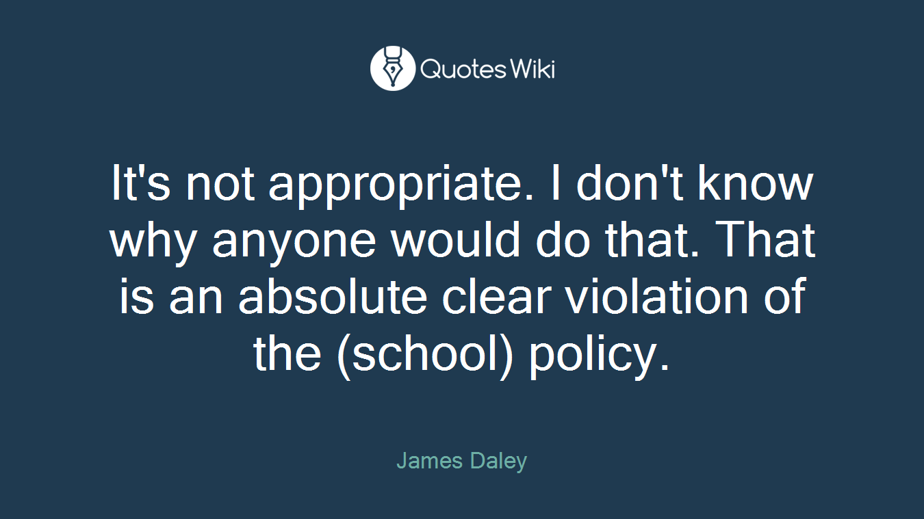 It's not appropriate. I don't know why anyone would do that. That is an absolute clear violation of the (school) policy.