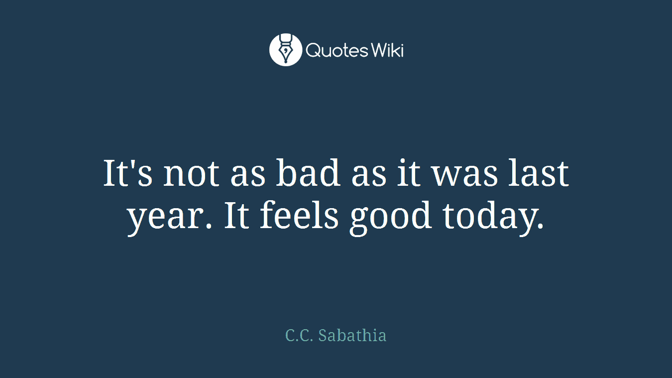 It's not as bad as it was last year. It feels good today.