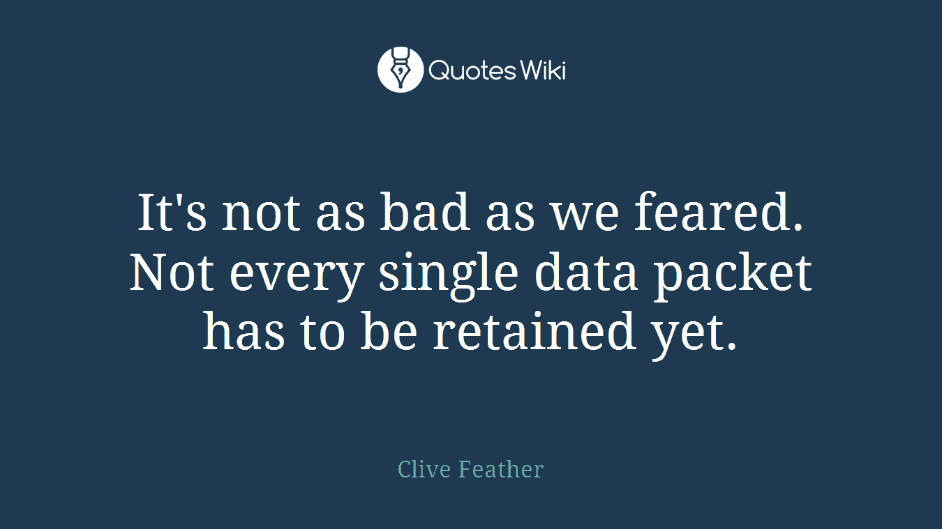 It's not as bad as we feared. Not every single data packet has to be retained yet.