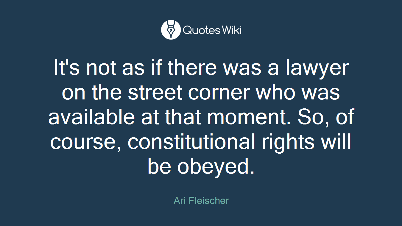 It's not as if there was a lawyer on the street corner who was available at that moment. So, of course, constitutional rights will be obeyed.