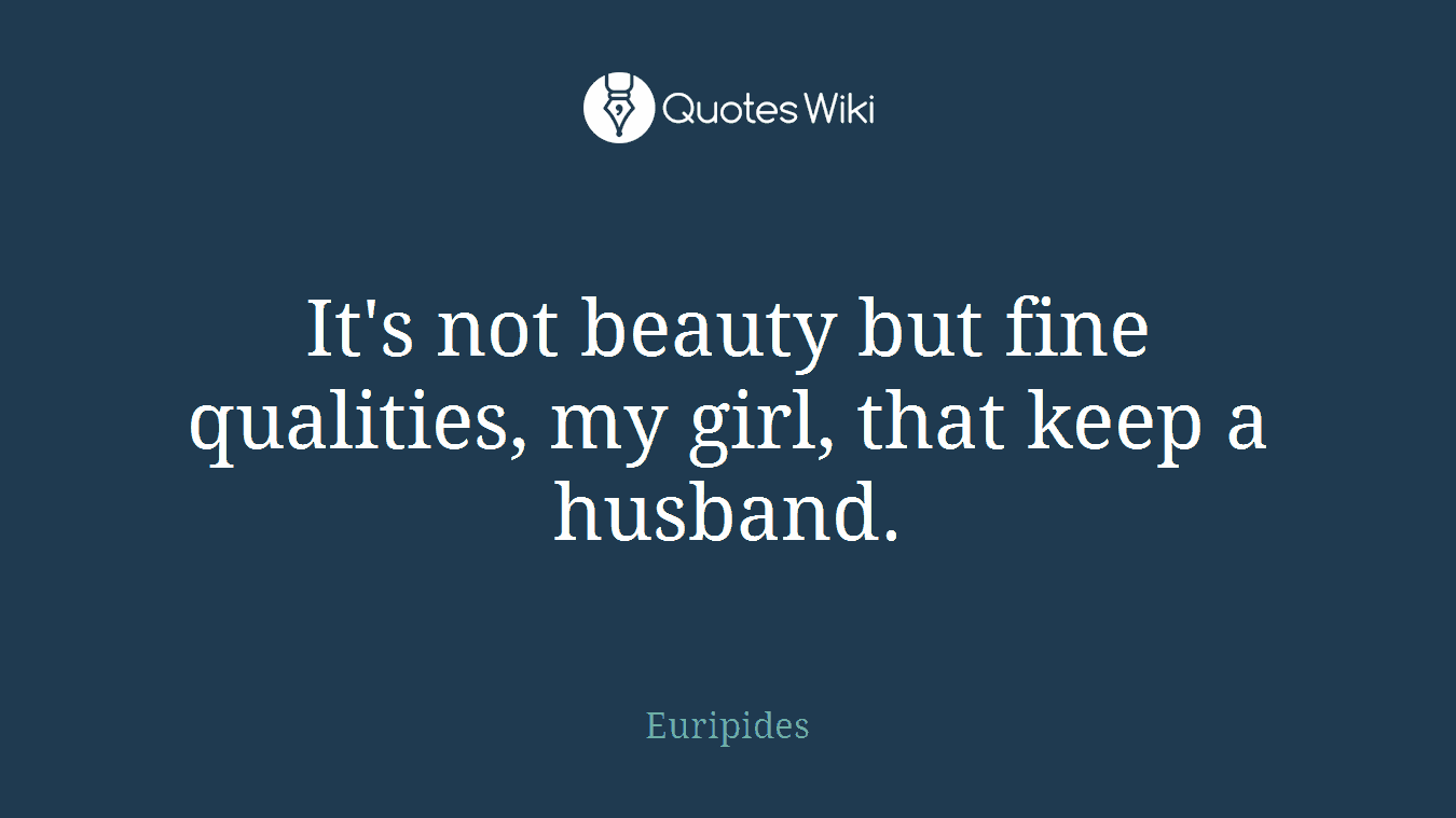 It's not beauty but fine qualities, my girl, that keep a husband.