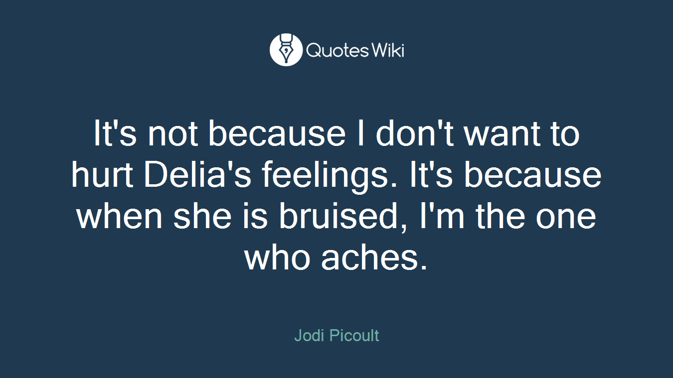 It's not because I don't want to hurt Delia's feelings. It's because when she is bruised, I'm the one who aches.